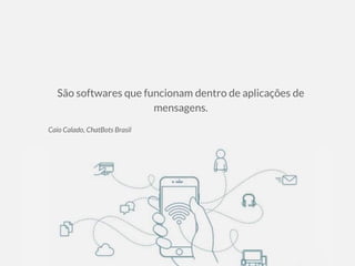 São softwares que funcionam dentro de aplicações de
mensagens.
Caio Calado, ChatBots Brasil
 