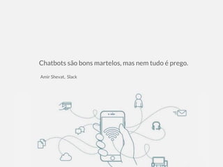 Chatbots são bons martelos, mas nem tudo é prego.
Amir Shevat, Slack
 