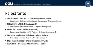 Palestrante
• 2001 a 2006 – 1 Ten Eng Eln FAB (Manaus/AM - SIVAM)
• Laboratório de Informática, Redes, Segurança e Telecom...