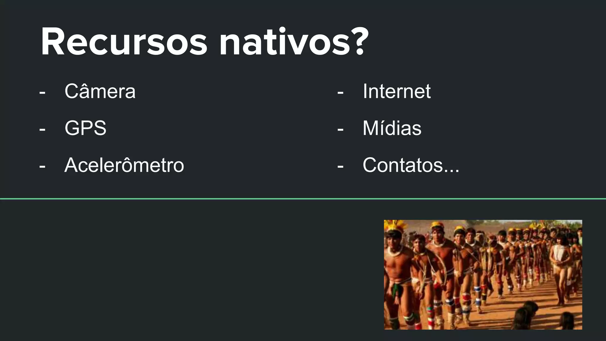 Recursos nativos?
- Câmera
- GPS
- Acelerômetro
- Internet
- Mídias
- Contatos...
 