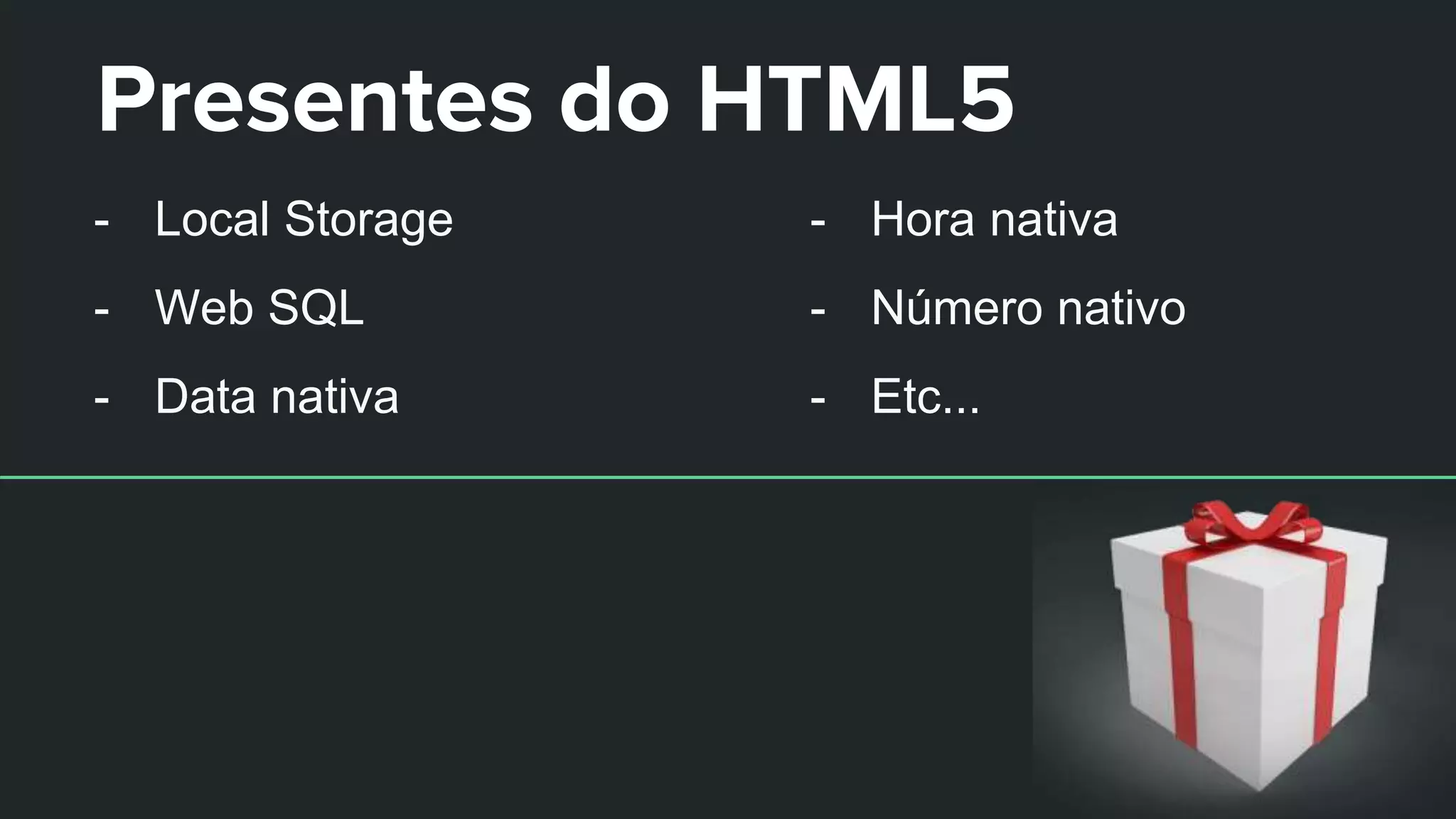 Presentes do HTML5
- Local Storage
- Web SQL
- Data nativa
- Hora nativa
- Número nativo
- Etc...
 