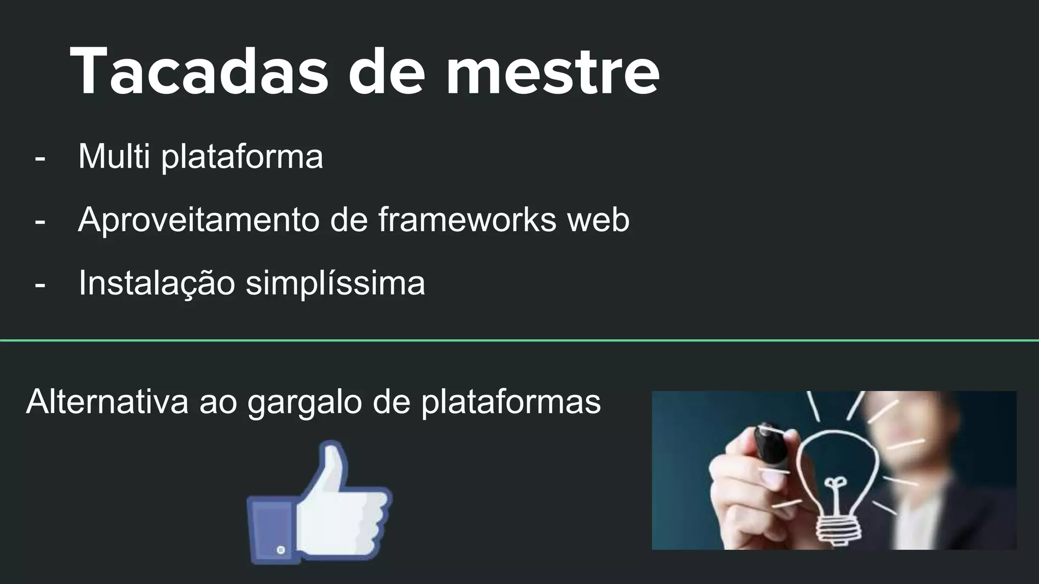 Tacadas de mestre
- Multi plataforma
- Aproveitamento de frameworks web
- Instalação simplíssima
Alternativa ao gargalo de plataformas
 