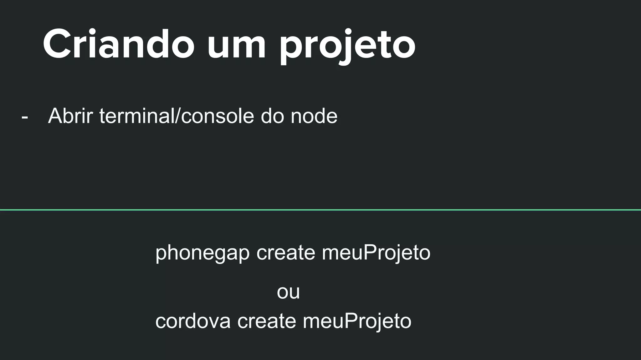 Criando um projeto
- Abrir terminal/console do node
phonegap create meuProjeto
ou
cordova create meuProjeto
 