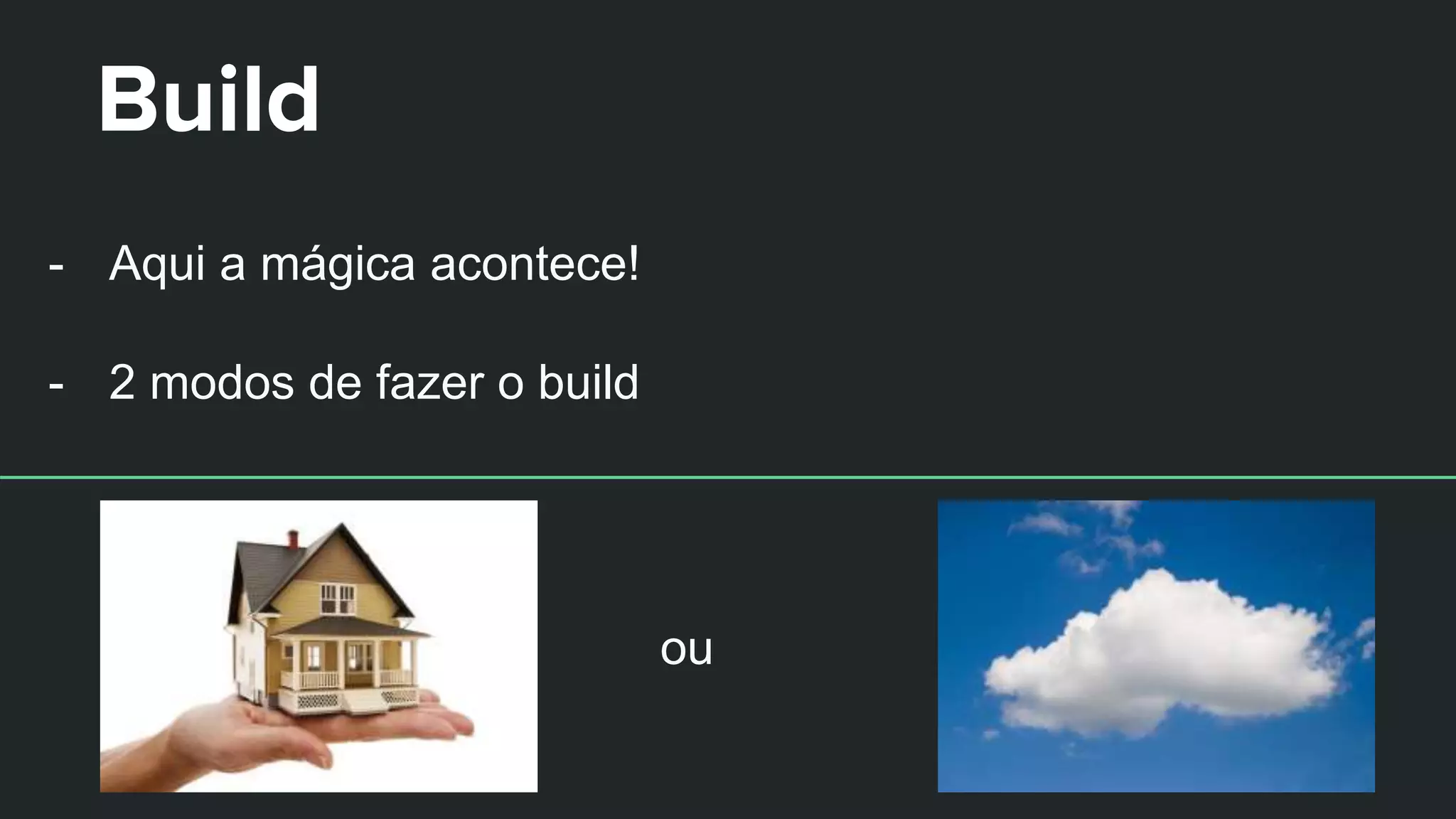 Build
- Aqui a mágica acontece!
- 2 modos de fazer o build
ou
 