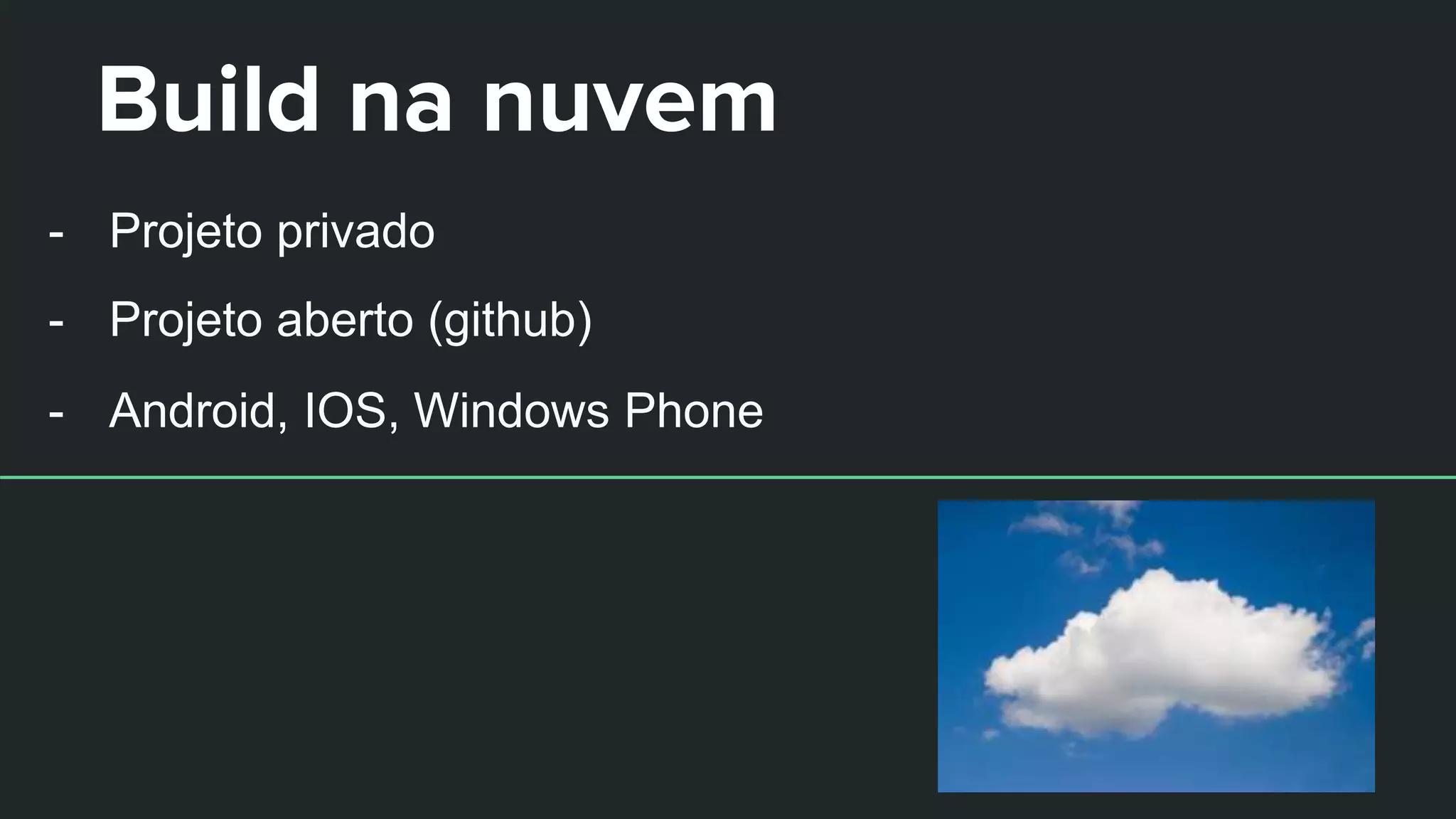 Build na nuvem
- Projeto privado
- Projeto aberto (github)
- Android, IOS, Windows Phone
 