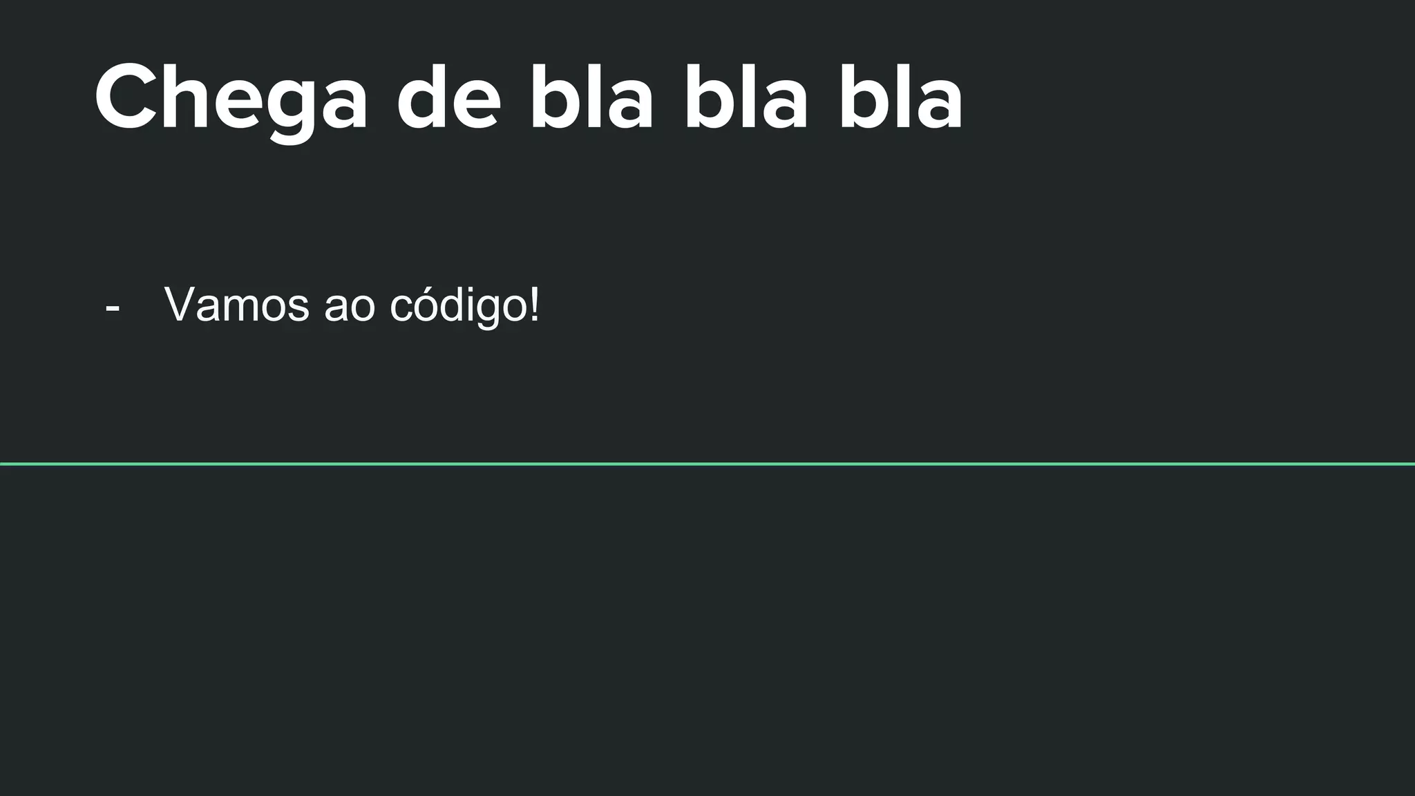 - Vamos ao código!
Chega de bla bla bla
 