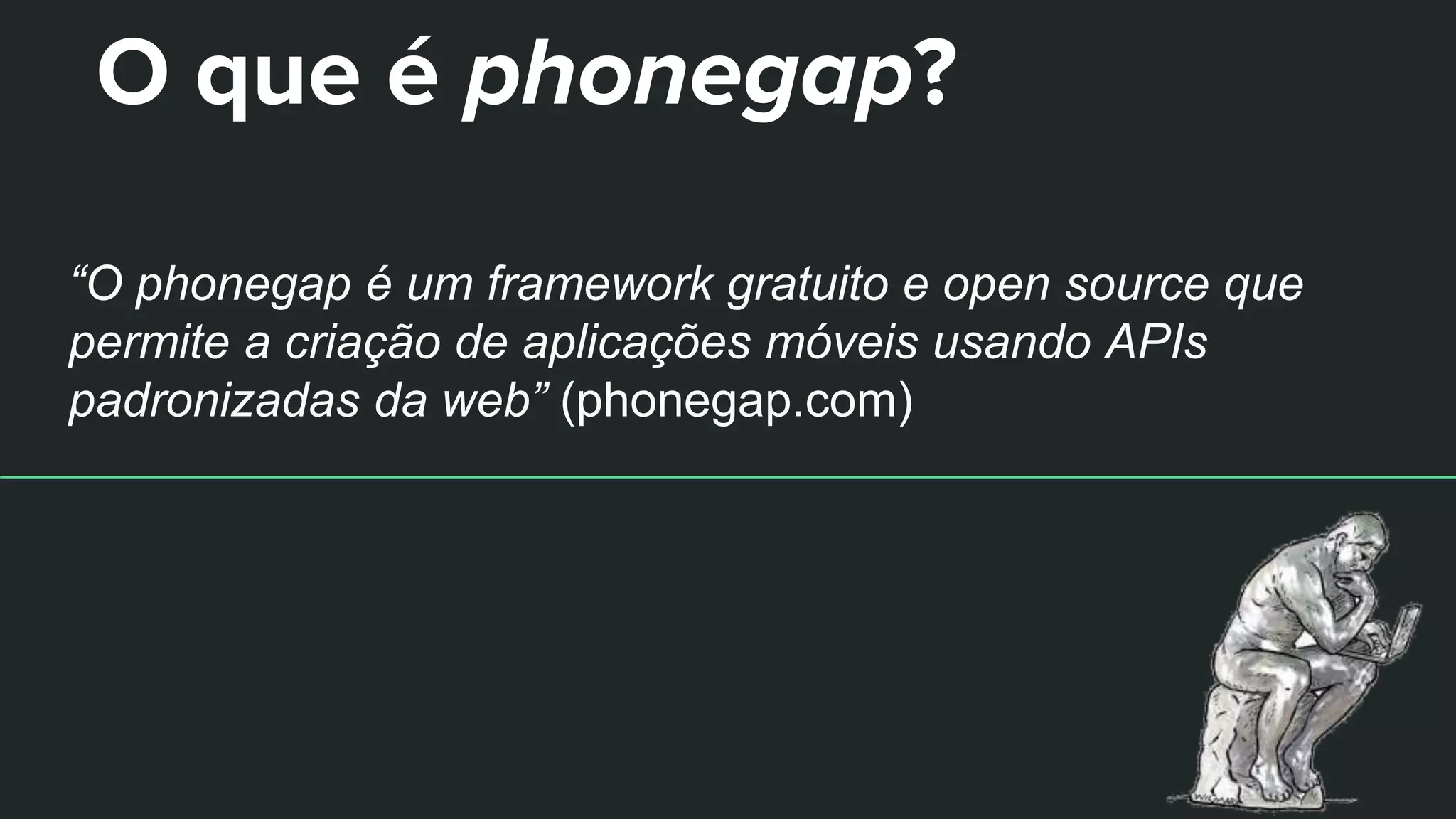 O que é phonegap?
“O phonegap é um framework gratuito e open source que
permite a criação de aplicações móveis usando APIs
padronizadas da web” (phonegap.com)
 