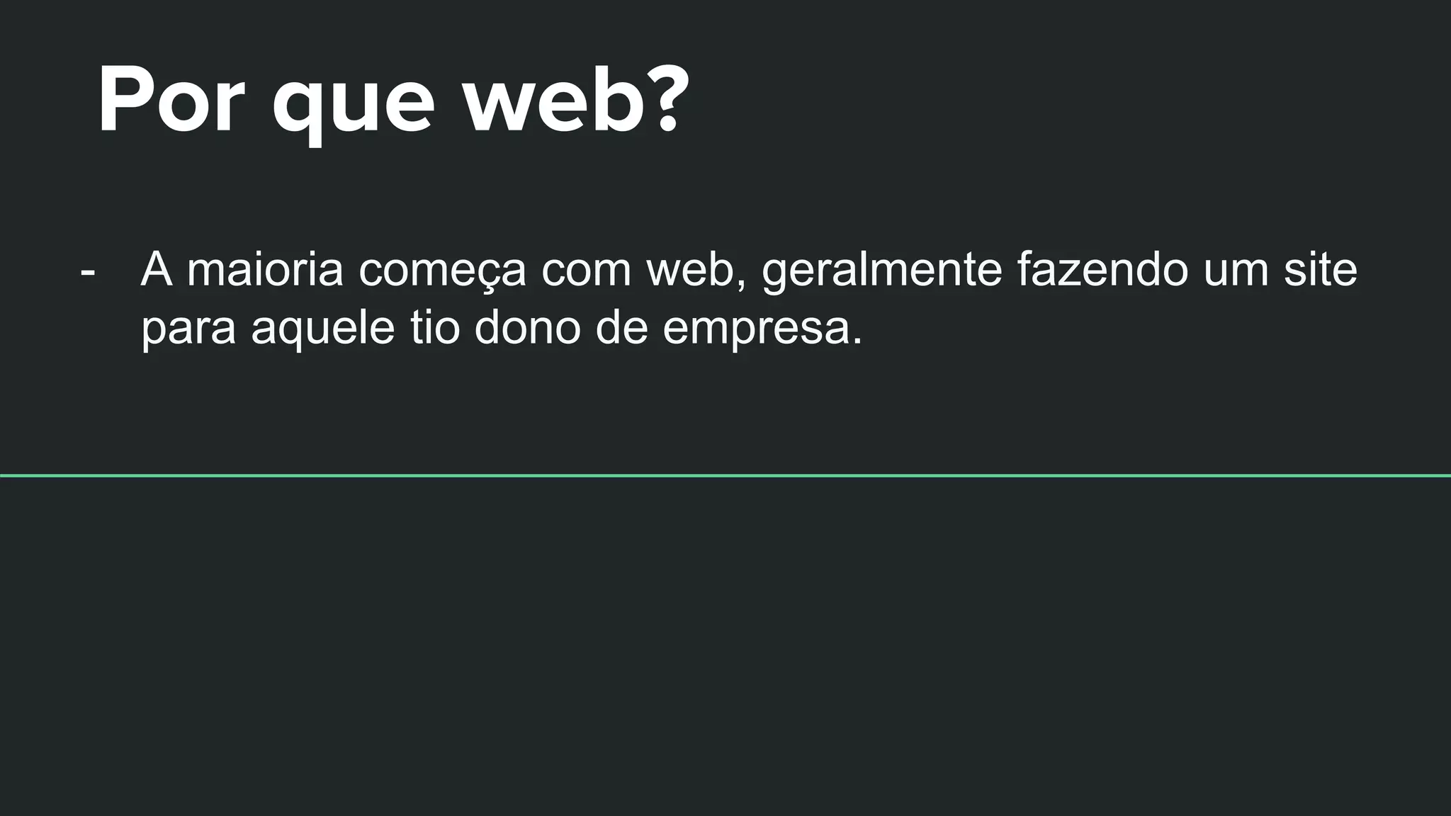 Por que web?
- A maioria começa com web, geralmente fazendo um site
para aquele tio dono de empresa.
 