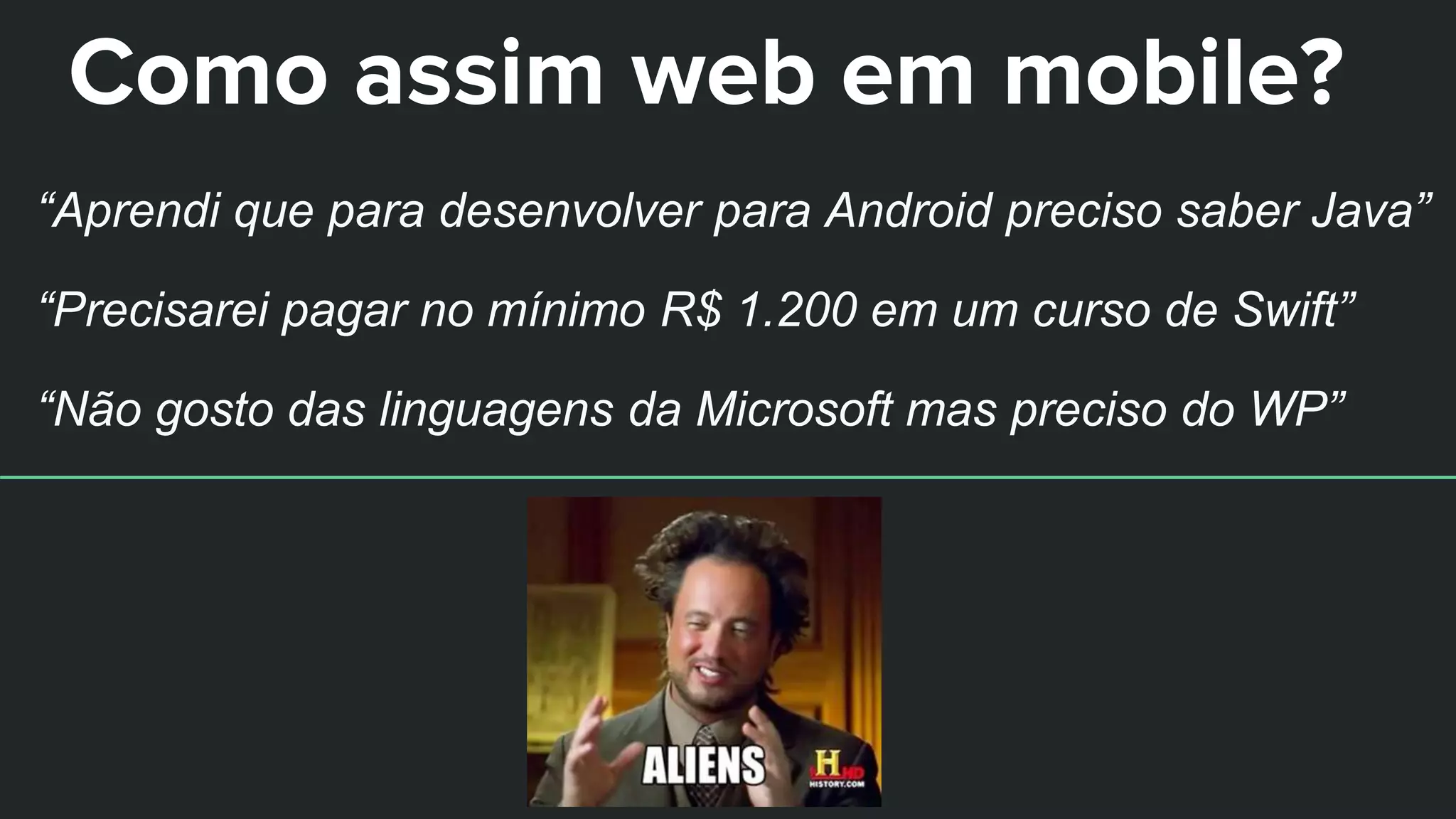 Como assim web em mobile?
“Aprendi que para desenvolver para Android preciso saber Java”
“Precisarei pagar no mínimo R$ 1.200 em um curso de Swift”
“Não gosto das linguagens da Microsoft mas preciso do WP”
 