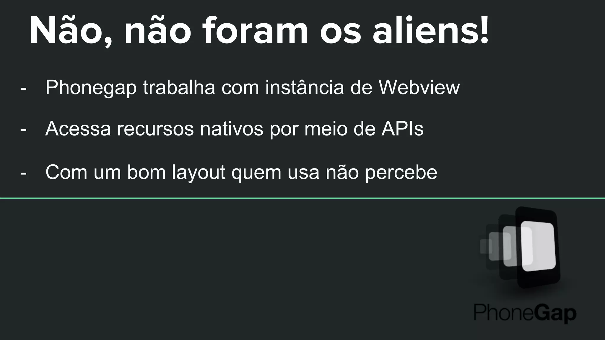 Não, não foram os aliens!
- Phonegap trabalha com instância de Webview
- Acessa recursos nativos por meio de APIs
- Com um bom layout quem usa não percebe
 