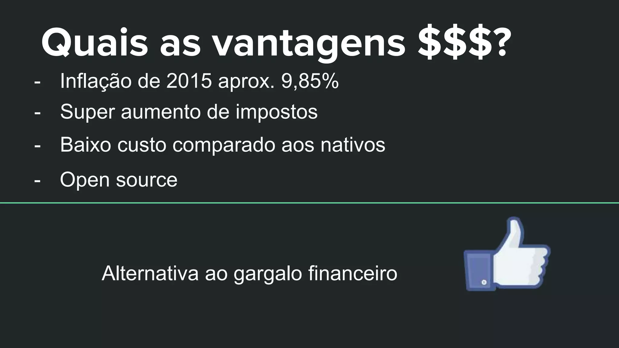 Quais as vantagens $$$?
- Inflação de 2015 aprox. 9,85%
- Super aumento de impostos
- Baixo custo comparado aos nativos
- Open source
Alternativa ao gargalo financeiro
 