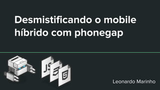 Desmistificando o mobile
híbrido com phonegap
Leonardo Marinho
 