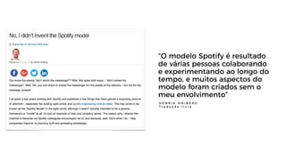 7
“O modelo Spotify é resultado
de várias pessoas colaborando
e experimentando ao longo do
tempo, e muitos aspectos do
mod...