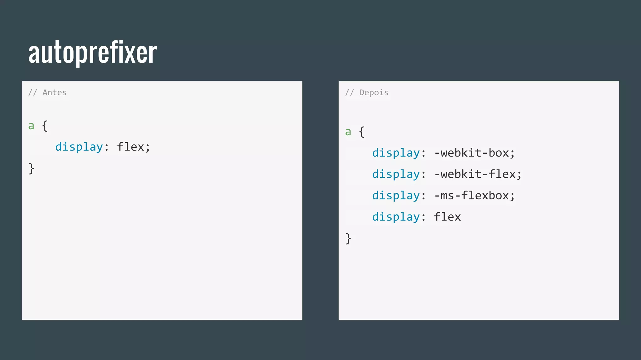 autoprefixer
// Antes
a {
display: flex;
}
// Depois
a {
display: -webkit-box;
display: -webkit-flex;
display: -ms-flexbox;
display: flex
}
 