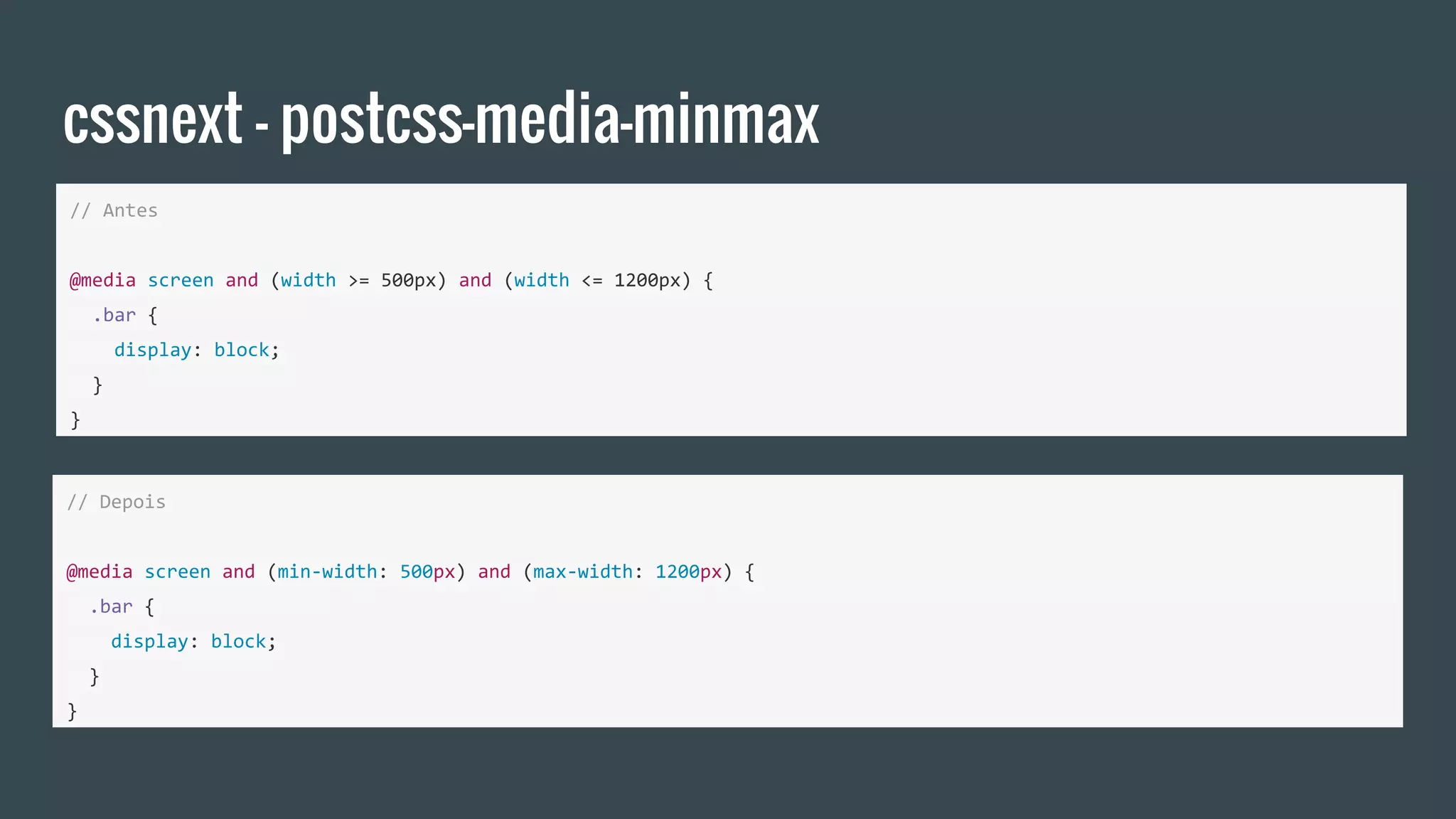cssnext - postcss-media-minmax
// Antes
@media screen and (width >= 500px) and (width <= 1200px) {
.bar {
display: block;
}
}
// Depois
@media screen and (min-width: 500px) and (max-width: 1200px) {
.bar {
display: block;
}
}
 