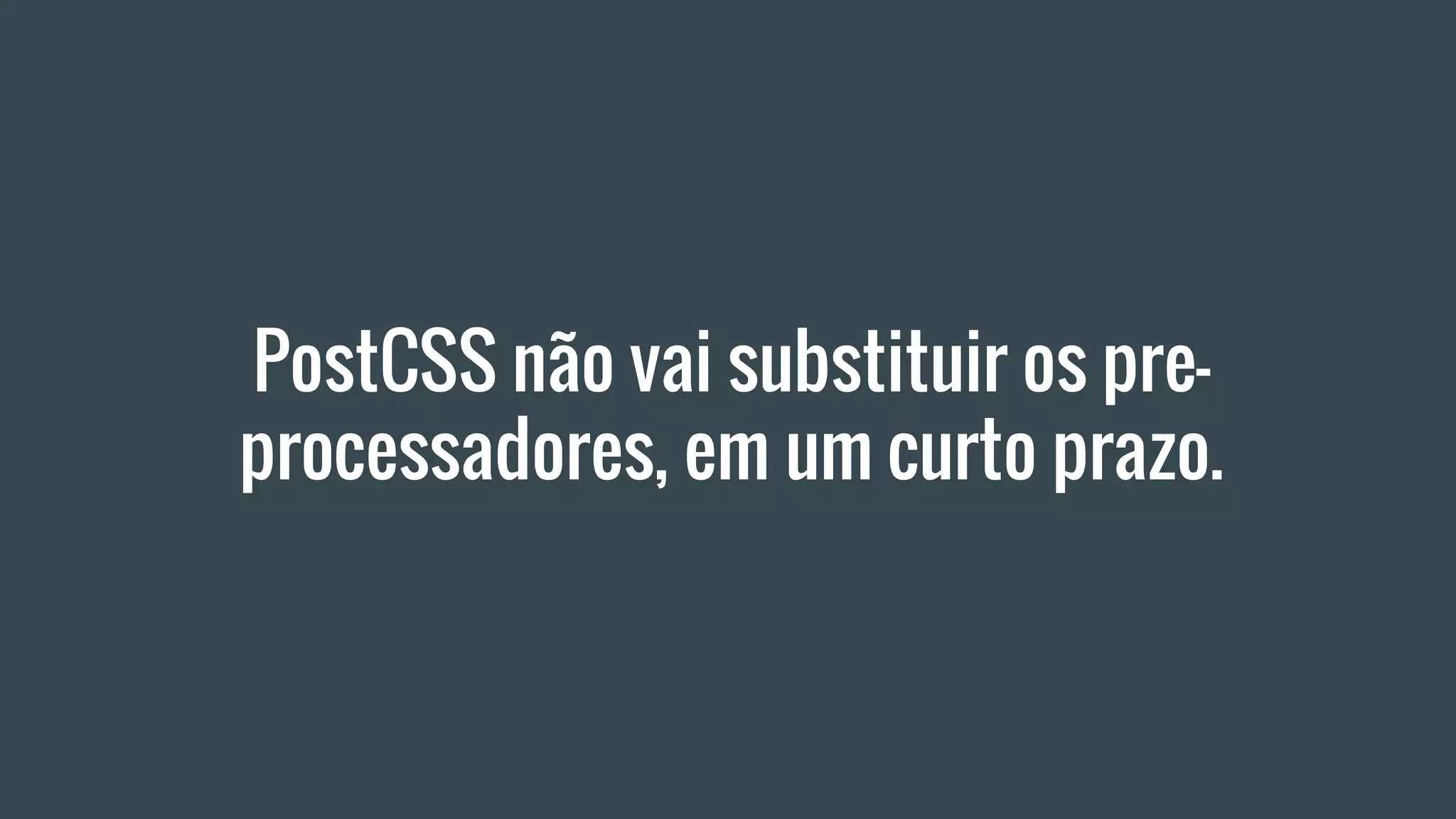 PostCSS não vai substituir os pre-
processadores, em um curto prazo.
 
