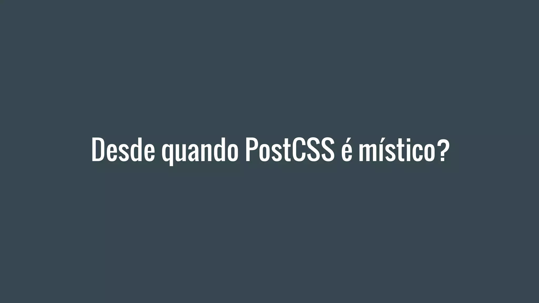 Desde quando PostCSS é místico?
 