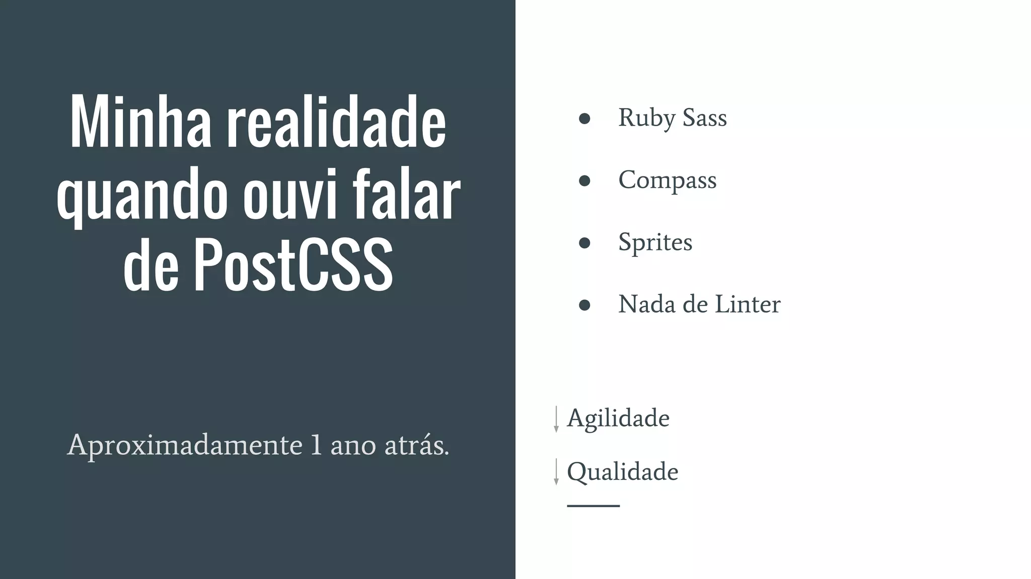 Agilidade
Qualidade
Minha realidade
quando ouvi falar
de PostCSS
● Ruby Sass
● Compass
● Sprites
● Nada de Linter
Aproximadamente 1 ano atrás.
 