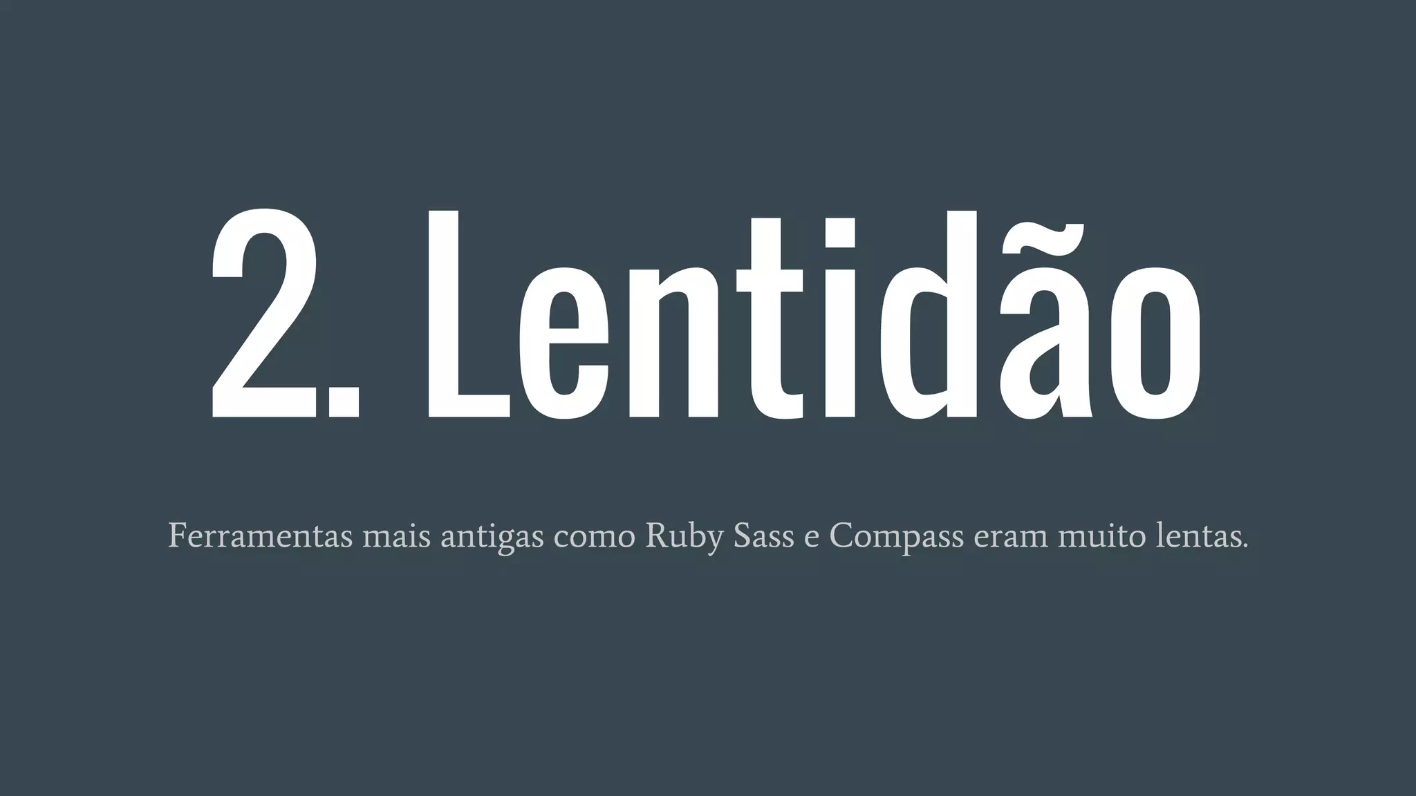 2. Lentidão
Ferramentas mais antigas como Ruby Sass e Compass eram muito lentas.
 
