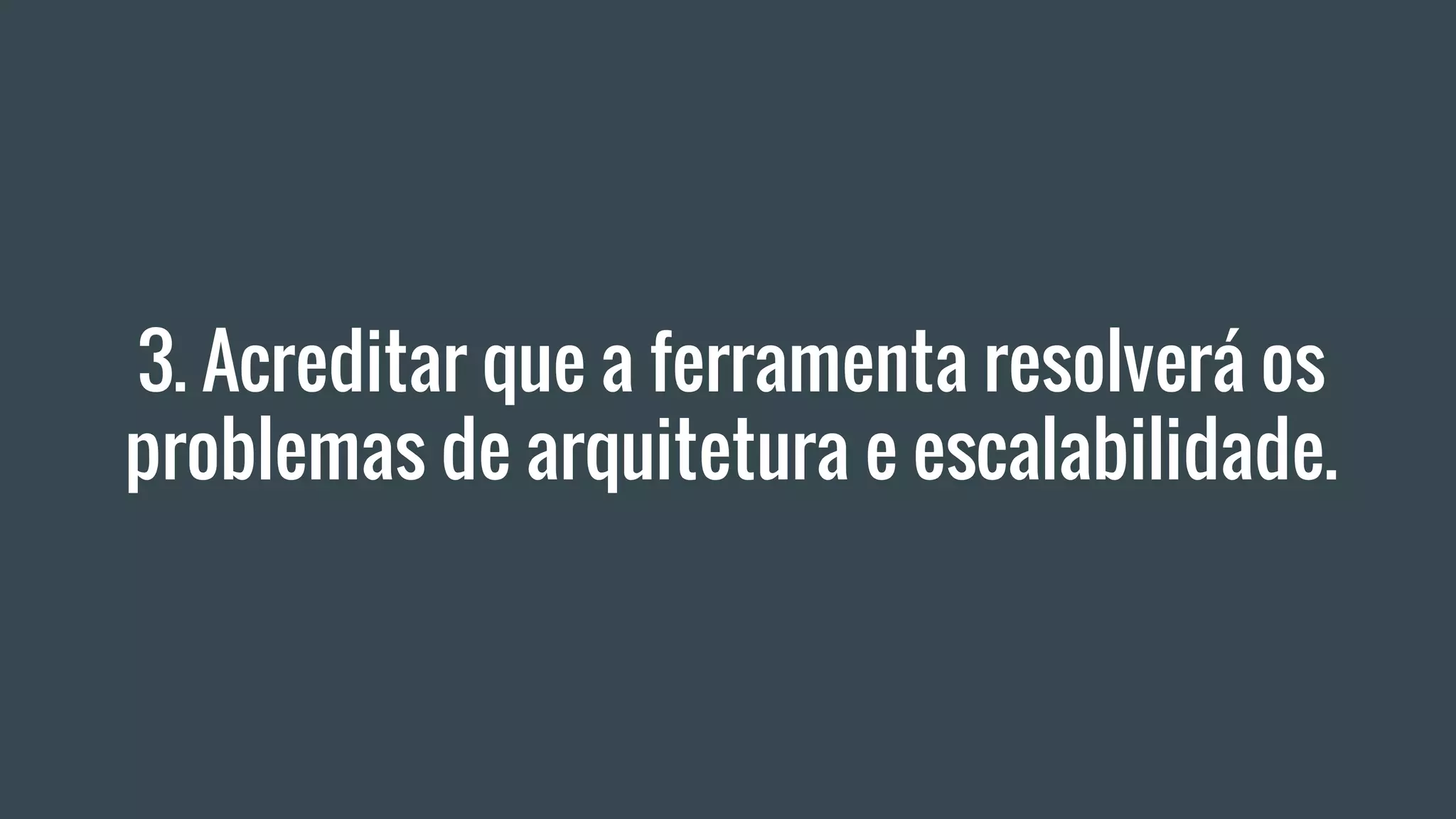 3. Acreditar que a ferramenta resolverá os
problemas de arquitetura e escalabilidade.
 