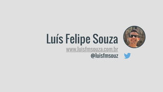 Luís Felipe Souza
www.luisfmsouza.com.br
@luisfmsouz
 