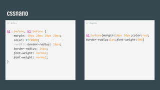 cssnano
// Antes
h1::before, h1:before {
margin: 10px 20px 10px 20px;
color: #ff0000;
-webkit-border-radius: 16px;
border-radius: 16px;
font-weight: normal;
font-weight: normal;
}
// Depois
h1:before{margin:10px 20px;color:red;
border-radius:1pc;font-weight:400}
 