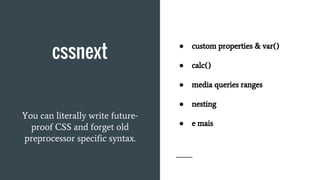 cssnext
● custom properties & var()
● calc()
● media queries ranges
● nesting
● e mais
You can literally write future-
proof CSS and forget old
preprocessor specific syntax.
 