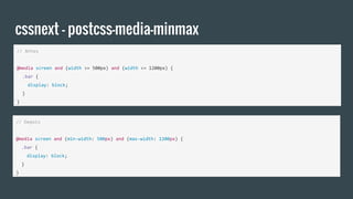 cssnext - postcss-media-minmax
// Antes
@media screen and (width >= 500px) and (width <= 1200px) {
.bar {
display: block;
}
}
// Depois
@media screen and (min-width: 500px) and (max-width: 1200px) {
.bar {
display: block;
}
}
 