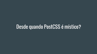 Desde quando PostCSS é místico?
 
