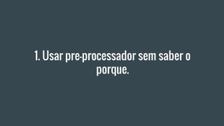 1. Usar pre-processador sem saber o
porque.
 