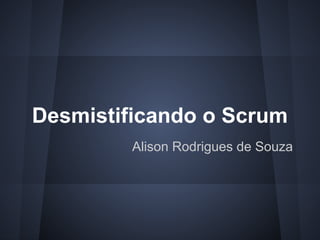Desmistificando o Scrum
Alison Rodrigues de Souza
 