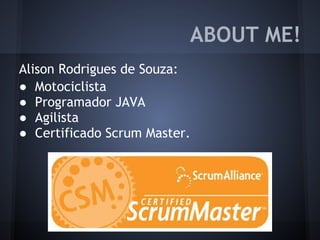 ABOUT ME!
Alison Rodrigues de Souza:
● Motociclista
● Programador JAVA
● Agilista
● Certificado Scrum Master.
 