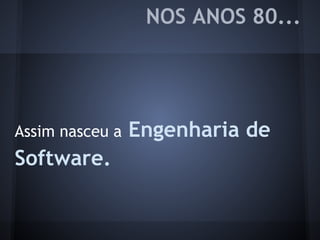 NOS ANOS 80...
Assim nasceu a Engenharia de
Software.
 