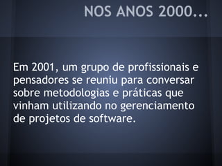 Em 2001, um grupo de profissionais e
pensadores se reuniu para conversar
sobre metodologias e práticas que
vinham utilizando no gerenciamento
de projetos de software.
NOS ANOS 2000...
 