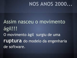 NOS ANOS 2000...
Assim nasceu o movimento
ágil!!!
O movimento ágil surgiu de uma
ruptura do modelo da engenharia
de software.
 