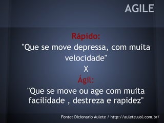 AGILE
Rápido:
"Que se move depressa, com muita
velocidade"
X
Ágil:
"Que se move ou age com muita
facilidade , destreza e rapidez"
Fonte: Dicionario Aulete / http://aulete.uol.com.br/
 