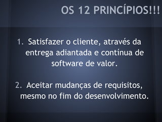 OS 12 PRINCÍPIOS!!!
1. Satisfazer o cliente, através da
entrega adiantada e contínua de
software de valor.
2. Aceitar mudanças de requisitos,
mesmo no fim do desenvolvimento.
 