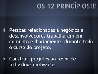 4. Pessoas relacionadas à negócios e
desenvolvedores trabalharem em
conjunto e diariamente, durante todo
o curso do projeto.
5. Construir projetos ao redor de
indivíduos motivados.
OS 12 PRINCÍPIOS!!!
 