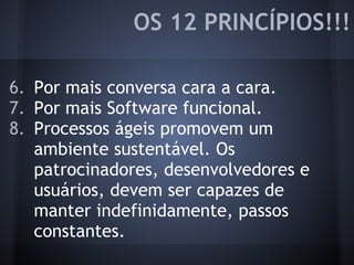 6. Por mais conversa cara a cara.
7. Por mais Software funcional.
8. Processos ágeis promovem um
ambiente sustentável. Os
patrocinadores, desenvolvedores e
usuários, devem ser capazes de
manter indefinidamente, passos
constantes.
OS 12 PRINCÍPIOS!!!
 