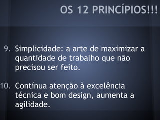 9. Simplicidade: a arte de maximizar a
quantidade de trabalho que não
precisou ser feito.
10. Contínua atenção à excelência
técnica e bom design, aumenta a
agilidade.
OS 12 PRINCÍPIOS!!!
 