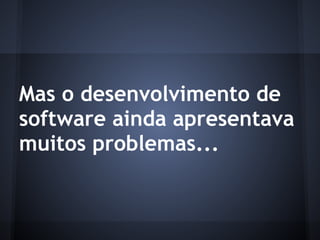 Mas o desenvolvimento de
software ainda apresentava
muitos problemas...
 