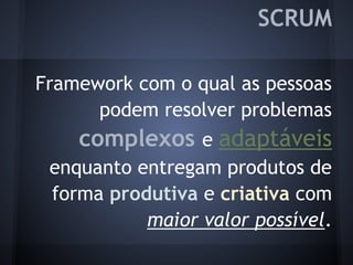 SCRUM
Framework com o qual as pessoas
podem resolver problemas
complexos e adaptáveis
enquanto entregam produtos de
forma produtiva e criativa com
maior valor possível.
 