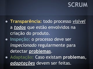 SCRUM
● Transparência: todo processo visível
a todos que estão envolvidos na
criação do produto.
● Inspeção: o processo deve ser
inspecionado regularmente para
detectar problemas.
● Adaptação: Caso existam problemas,
adaptações devem ser feitas.
 