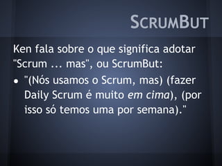 SCRUMBUT
Ken fala sobre o que significa adotar
"Scrum ... mas", ou ScrumBut:
● "(Nós usamos o Scrum, mas) (fazer
Daily Scrum é muito em cima), (por
isso só temos uma por semana)."
 