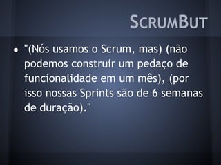 ● "(Nós usamos o Scrum, mas) (não
podemos construir um pedaço de
funcionalidade em um mês), (por
isso nossas Sprints são de 6 semanas
de duração)."
SCRUMBUT
 