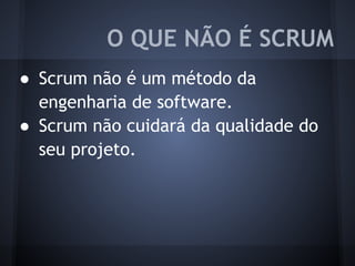 ● Scrum não é um método da
engenharia de software.
● Scrum não cuidará da qualidade do
seu projeto.
O QUE NÃO É SCRUM
 