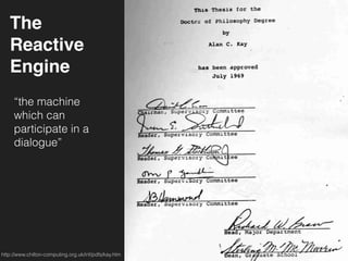 The
Reactive
Engine
“the machine
which can
participate in a
dialogue”
http://www.chilton-computing.org.uk/inf/pdfs/kay.htm
 