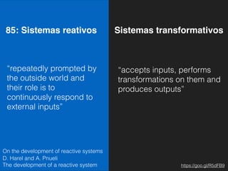 85: Sistemas reativos Sistemas transformativos
“repeatedly prompted by
the outside world and
their role is to
continuously respond to
external inputs”
“accepts inputs, performs
transformations on them and
produces outputs”
On the development of reactive systems
D. Harel and A. Pnueli 
The development of a reactive system https://goo.gl/R5dFB9
 