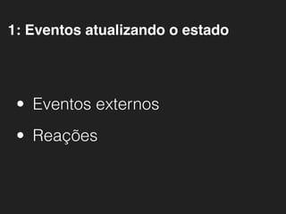• Eventos externos
• Reações
1: Eventos atualizando o estado
 