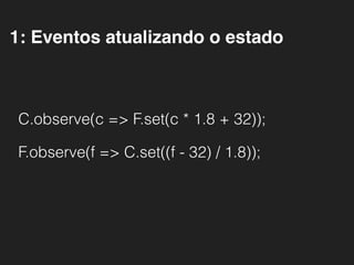 1: Eventos atualizando o estado
C.observe(c => F.set(c * 1.8 + 32));
F.observe(f => C.set((f - 32) / 1.8));
 